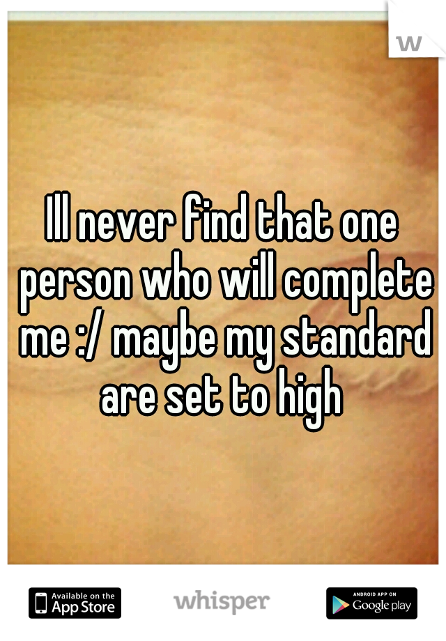 Ill never find that one person who will complete me :/ maybe my standard are set to high 
