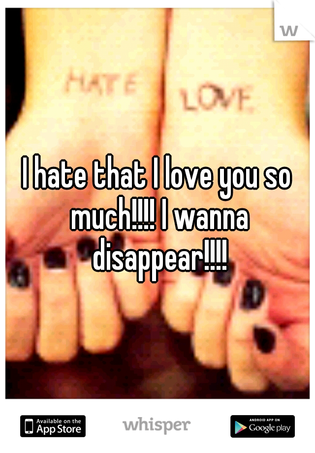 I hate that I love you so much!!!! I wanna disappear!!!!