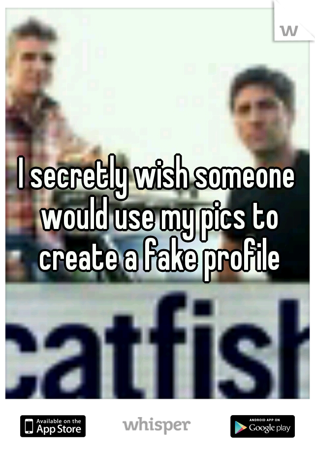 I secretly wish someone would use my pics to create a fake profile