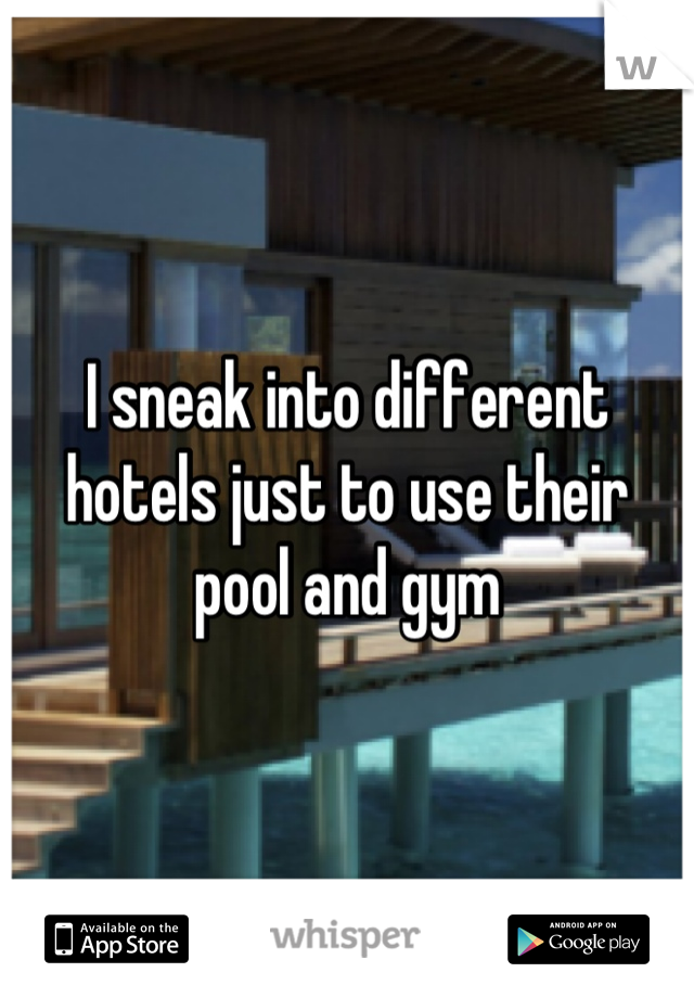 I sneak into different hotels just to use their pool and gym