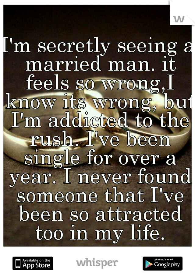 I'm secretly seeing a married man. it feels so wrong,I know its wrong, but I'm addicted to the rush. I've been single for over a year. I never found someone that I've been so attracted too in my life.