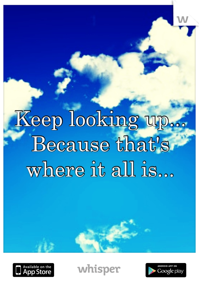 Keep looking up...
Because that's where it all is...