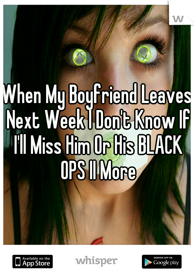 When My Boyfriend Leaves Next Week I Don't Know If I'll Miss Him Or His BLACK OPS II More