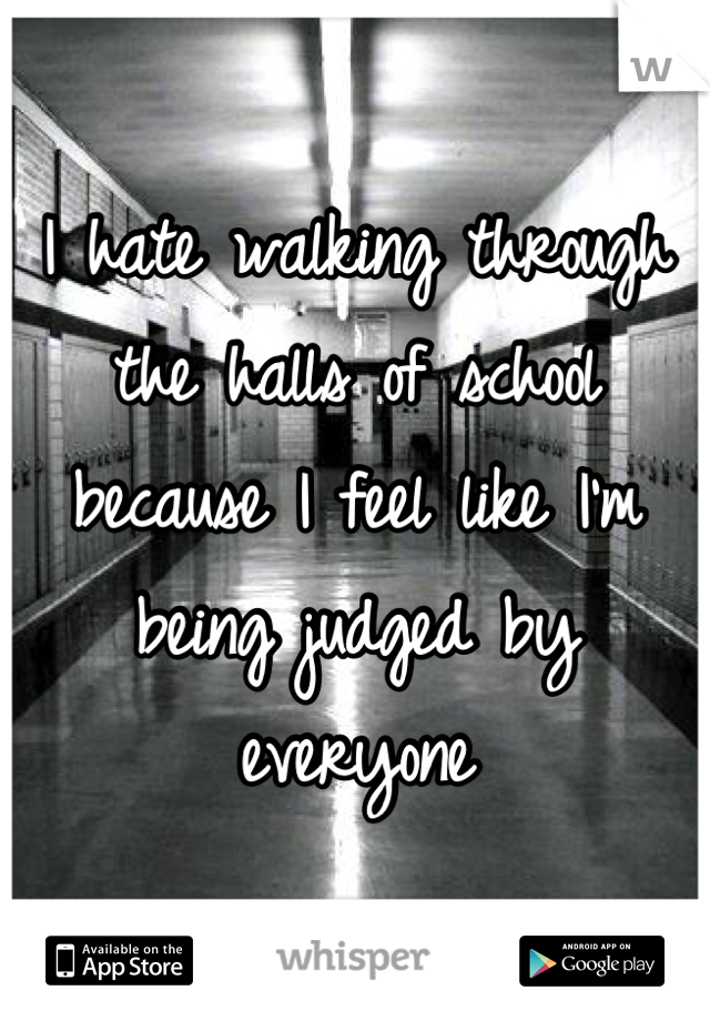 I hate walking through the halls of school because I feel like I'm being judged by everyone