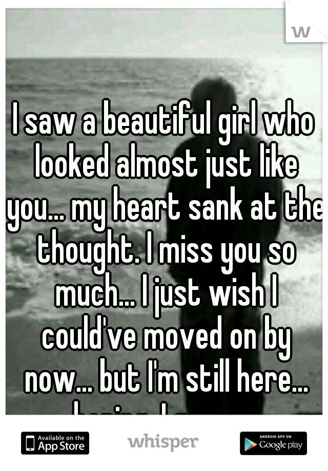 I saw a beautiful girl who looked almost just like you... my heart sank at the thought. I miss you so much... I just wish I could've moved on by now... but I'm still here... hoping, I guess...