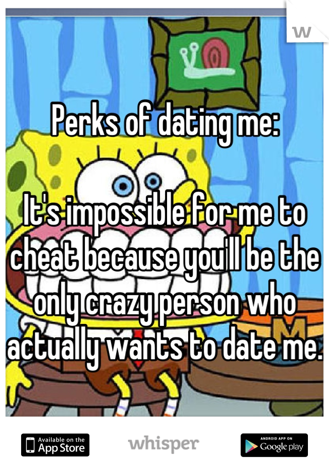 Perks of dating me:

It's impossible for me to cheat because you'll be the only crazy person who actually wants to date me.