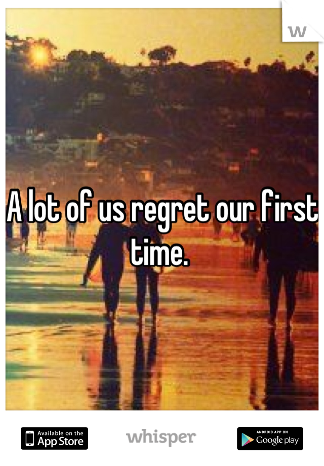 A lot of us regret our first time. 