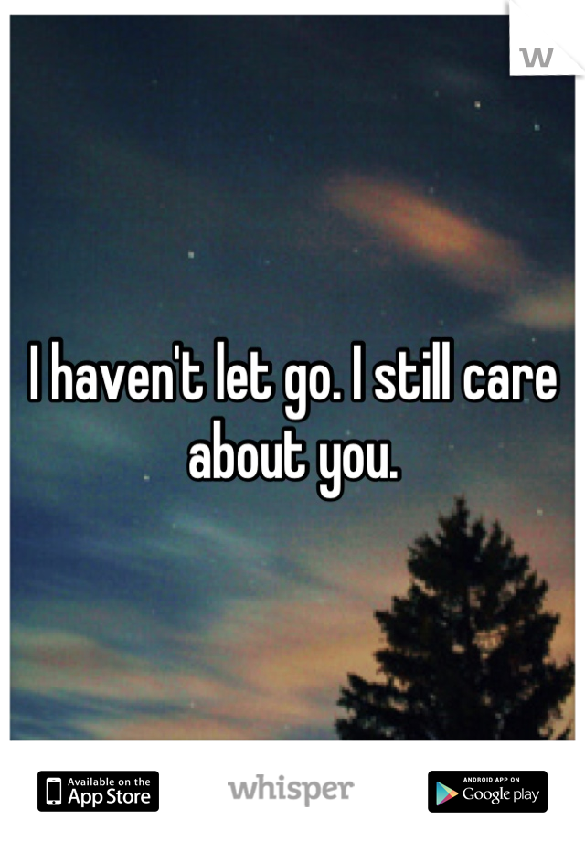 I haven't let go. I still care about you.