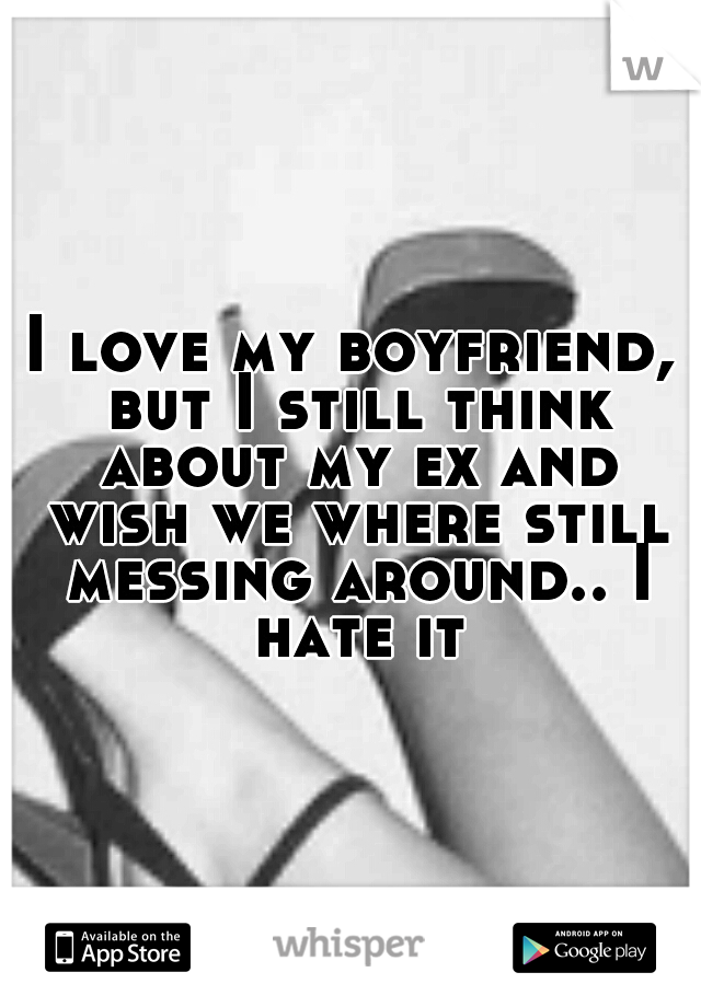 I love my boyfriend, but I still think about my ex and wish we where still messing around.. I hate it