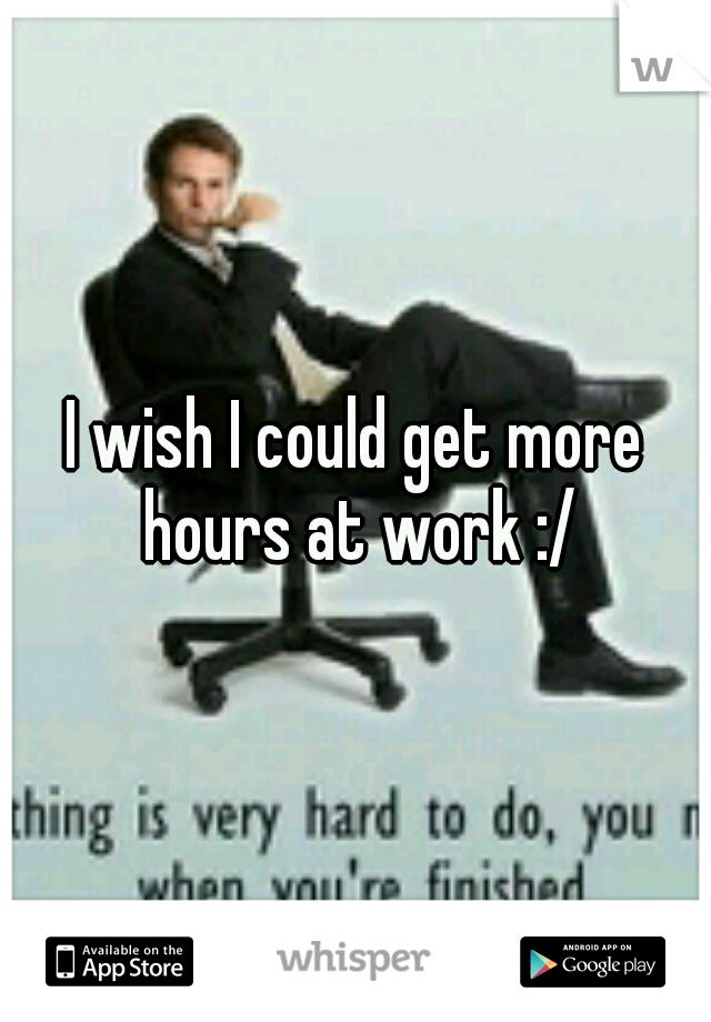 I wish I could get more hours at work :/