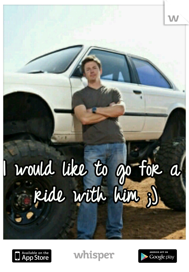 I would like to go for a ride with him ;)