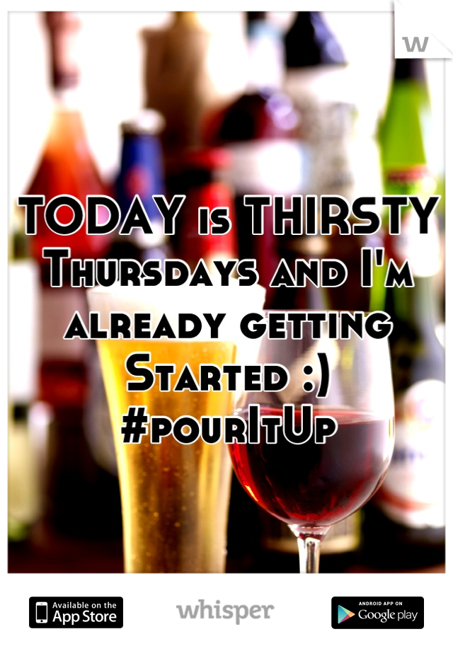 TODAY is THIRSTY Thursdays and I'm already getting Started :) 
#pourItUp