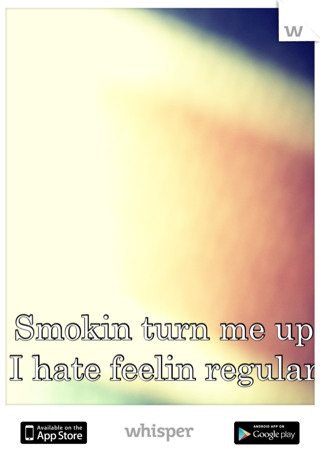 Smokin turn me up I hate feelin regular 