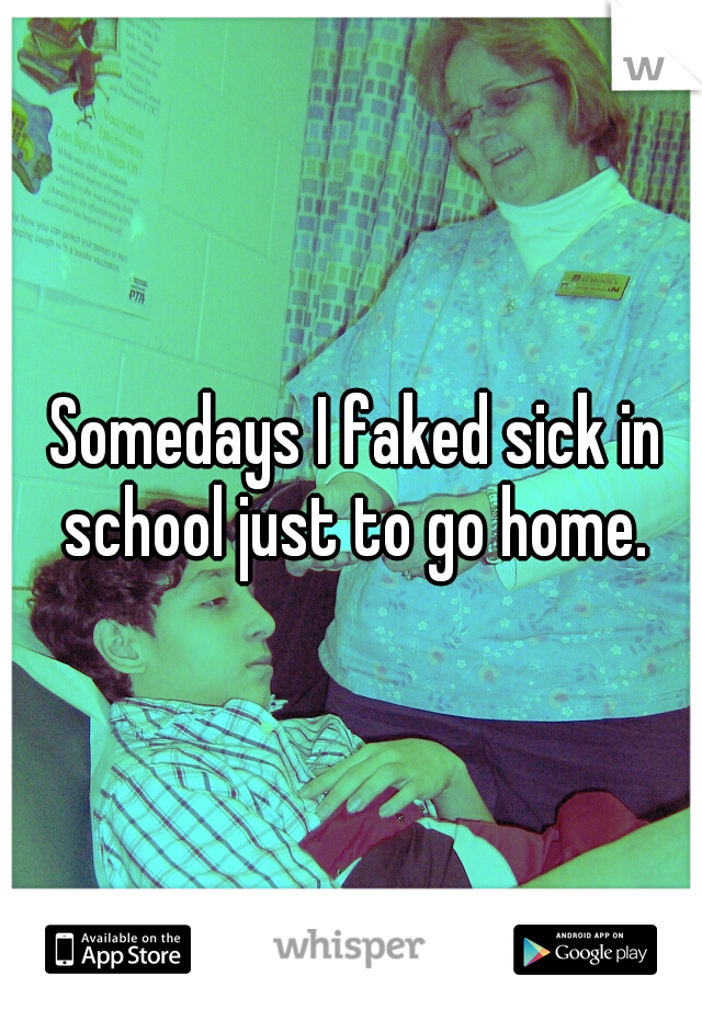 Somedays I faked sick in school just to go home. 