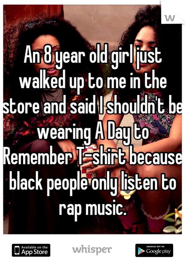 An 8 year old girl just walked up to me in the store and said I shouldn't be wearing A Day to Remember T-shirt because black people only listen to rap music.