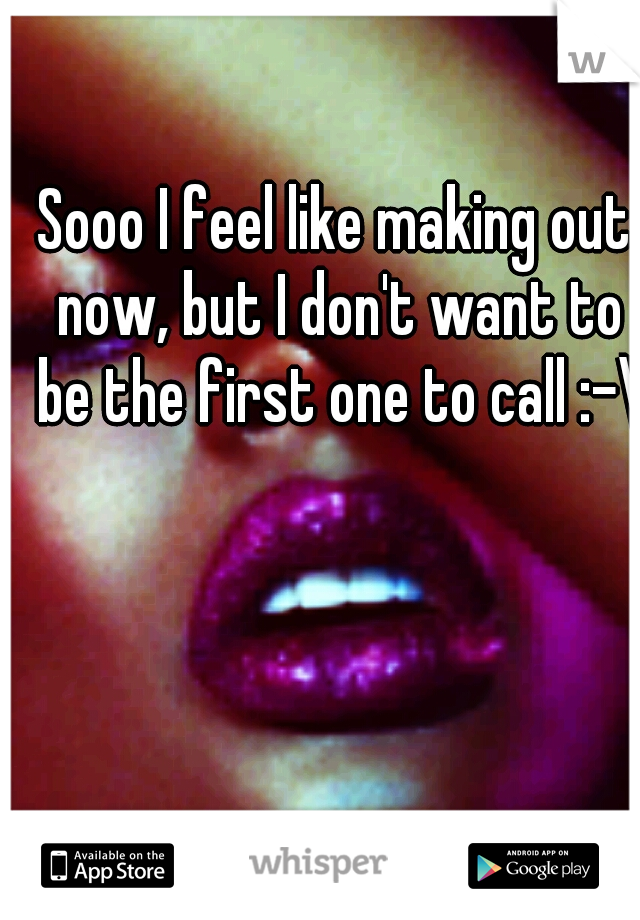Sooo I feel like making out now, but I don't want to be the first one to call :-\