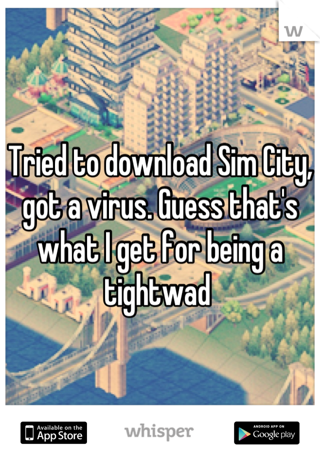 Tried to download Sim City, got a virus. Guess that's what I get for being a tightwad 