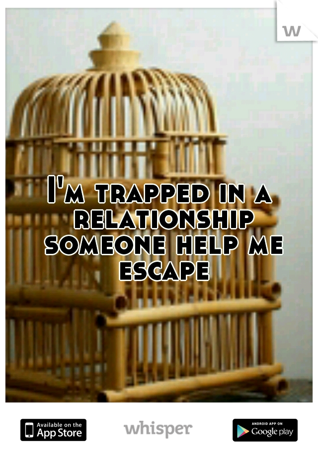 I'm trapped in a relationship someone help me escape