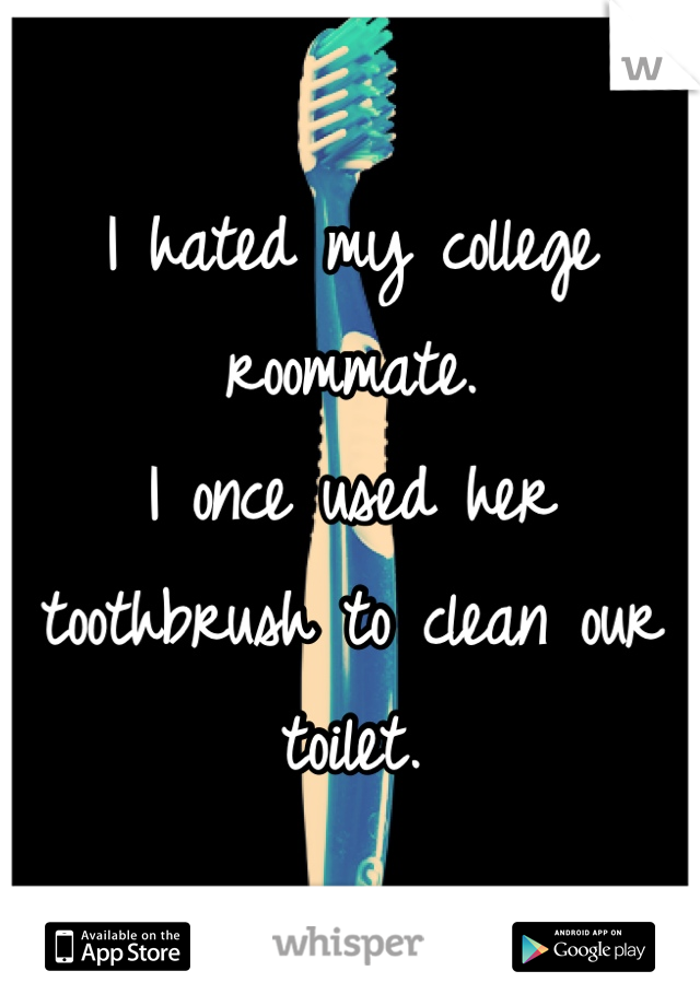I hated my college roommate.
I once used her toothbrush to clean our toilet.