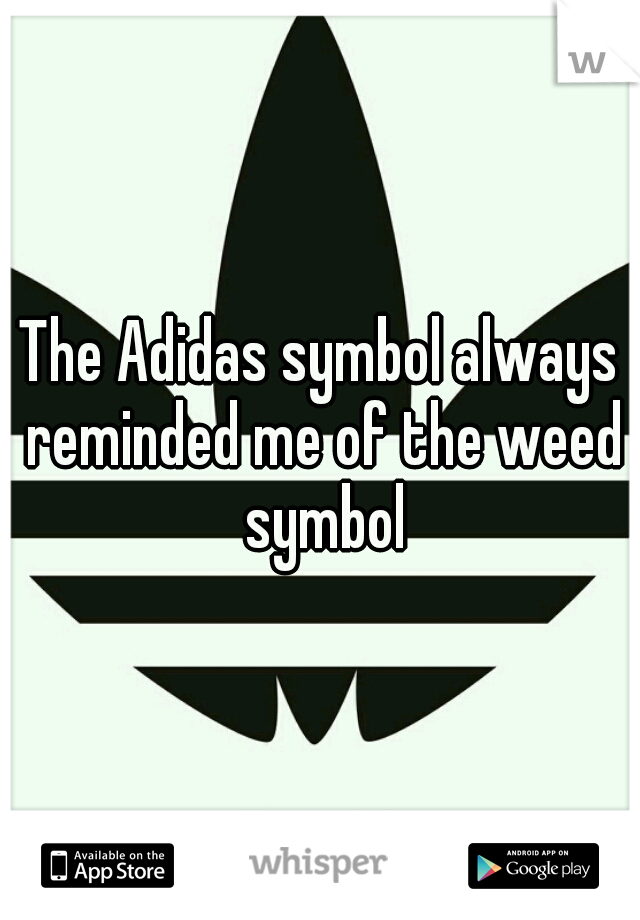 The Adidas symbol always reminded me of the weed symbol