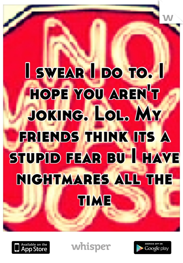 I swear I do to. I hope you aren't joking. Lol. My friends think its a stupid fear bu I have nightmares all the time