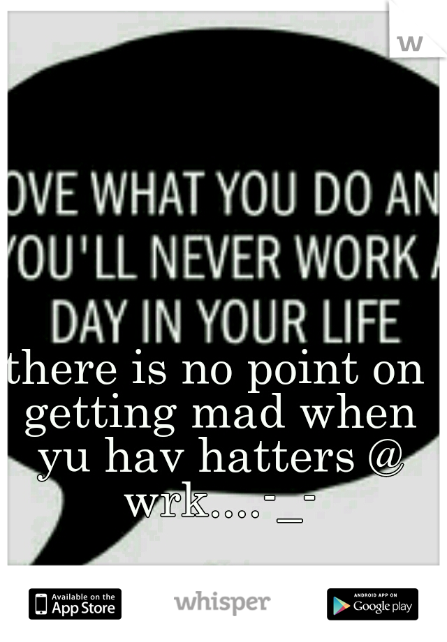 there is no point on getting mad when yu hav hatters @ wrk....-_-