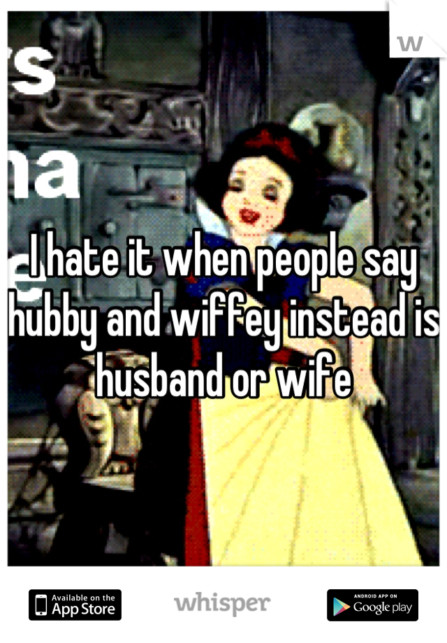 I hate it when people say hubby and wiffey instead is husband or wife