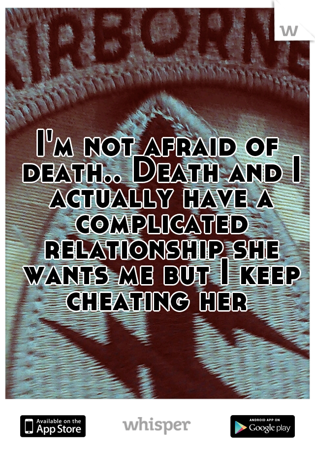 I'm not afraid of death.. Death and I actually have a complicated relationship she wants me but I keep cheating her 
