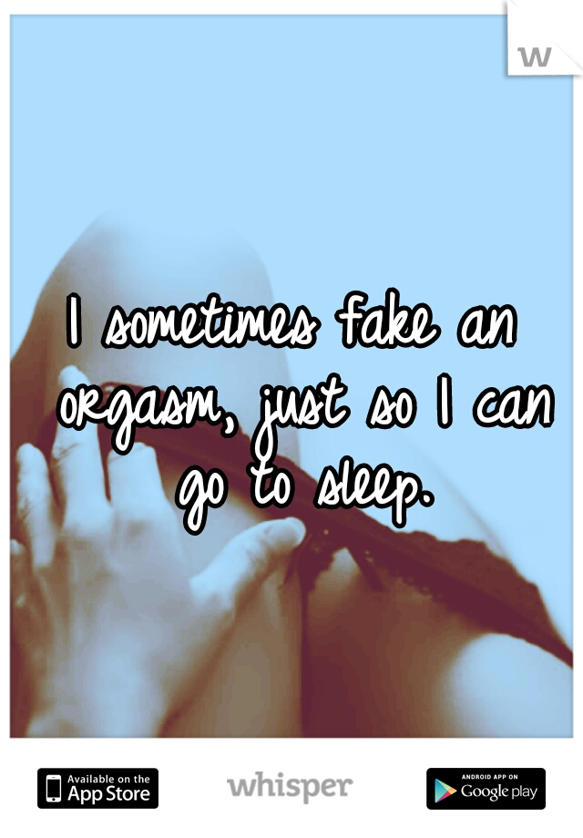I sometimes fake an orgasm, just so I can go to sleep.
