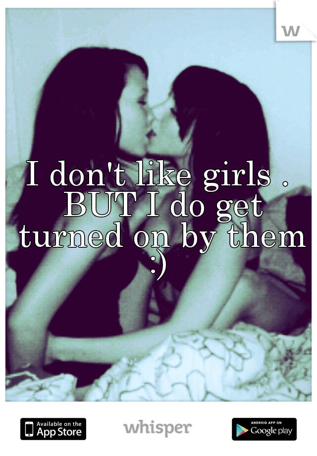 I don't like girls . BUT I do get turned on by them :) 