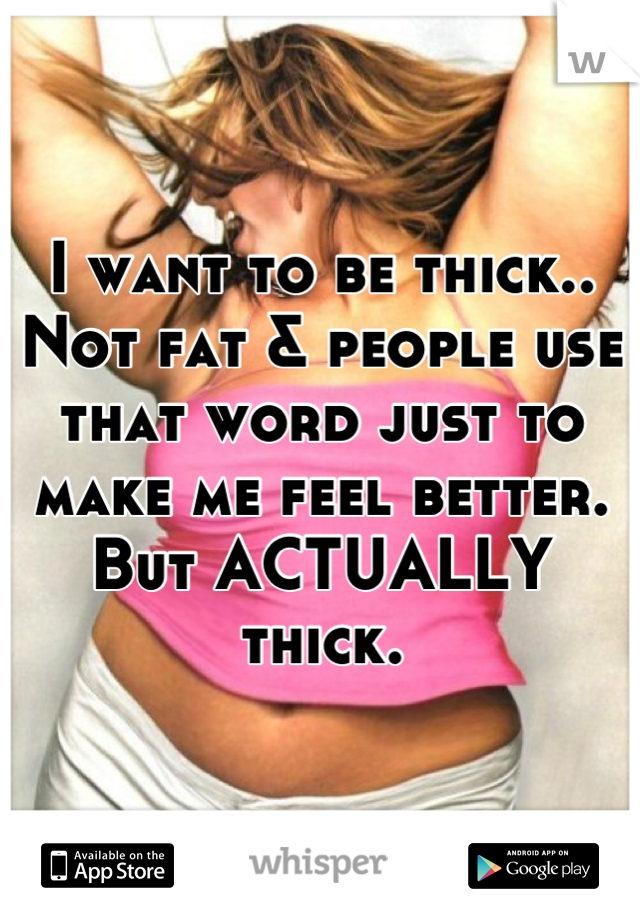 I want to be thick.. Not fat & people use that word just to make me feel better. But ACTUALLY thick.