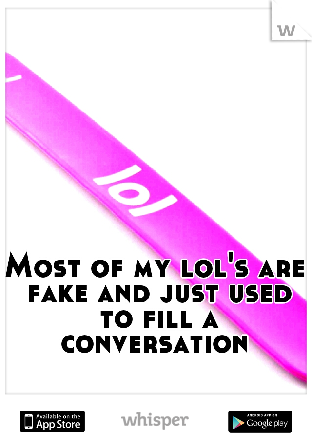 Most of my lol's are fake and just used to fill a conversation 