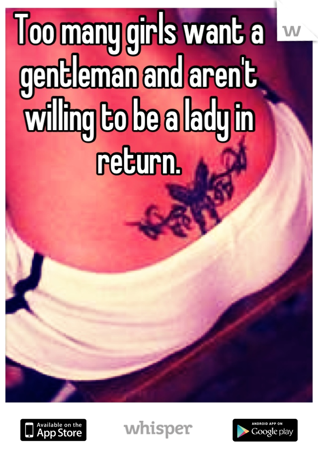 Too many girls want a gentleman and aren't willing to be a lady in return. 


