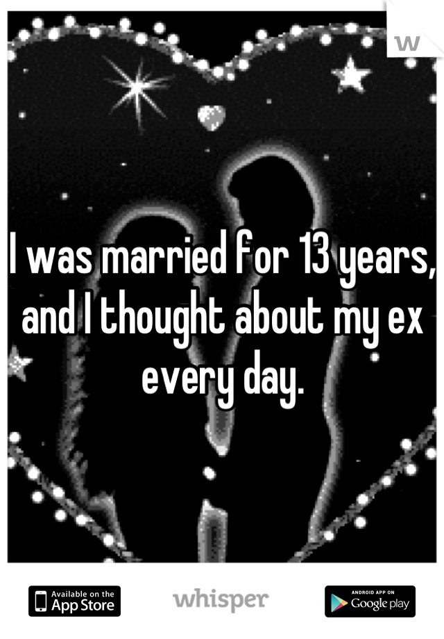 I was married for 13 years, and I thought about my ex every day.