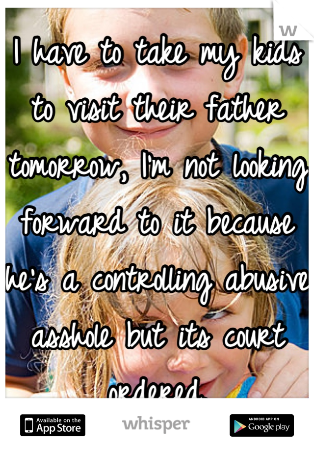 I have to take my kids to visit their father tomorrow, I'm not looking forward to it because he's a controlling abusive asshole but its court ordered.