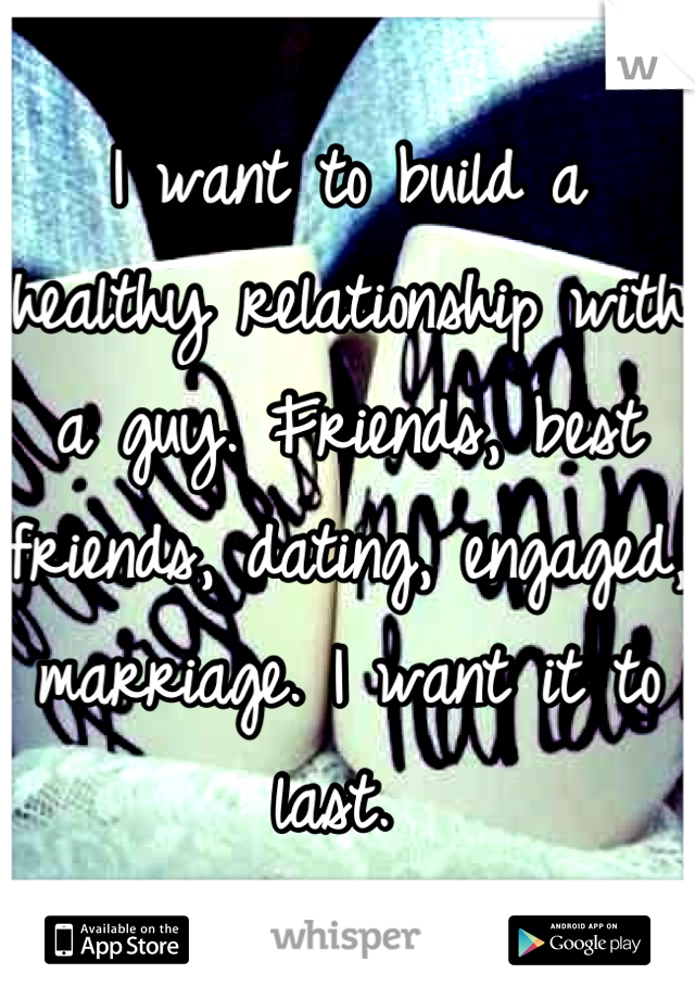 I want to build a healthy relationship with a guy. Friends, best friends, dating, engaged, marriage. I want it to last. 