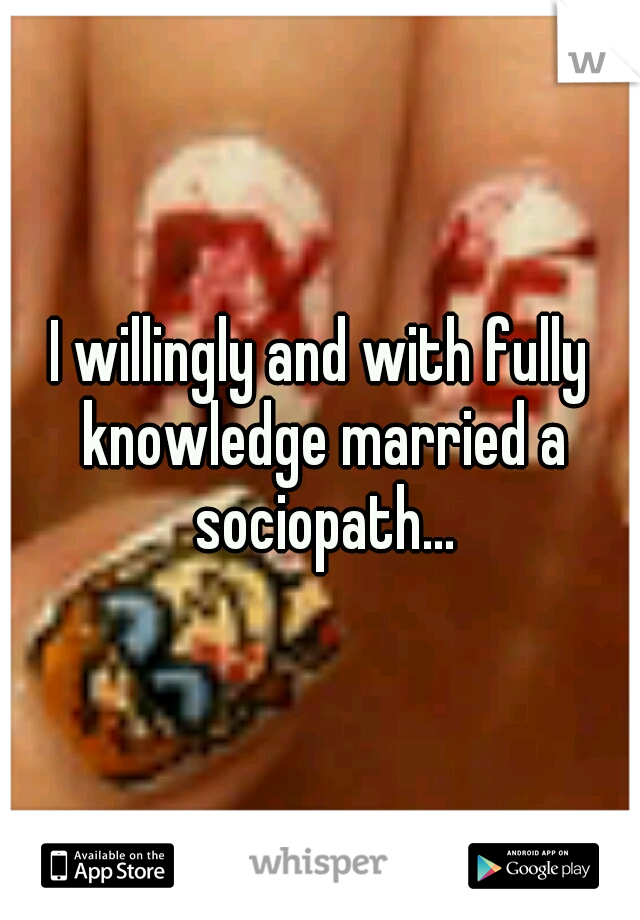 I willingly and with fully knowledge married a sociopath...