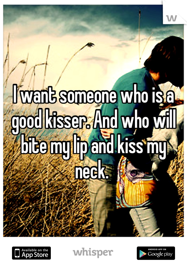 I want someone who is a good kisser. And who will bite my lip and kiss my neck. 