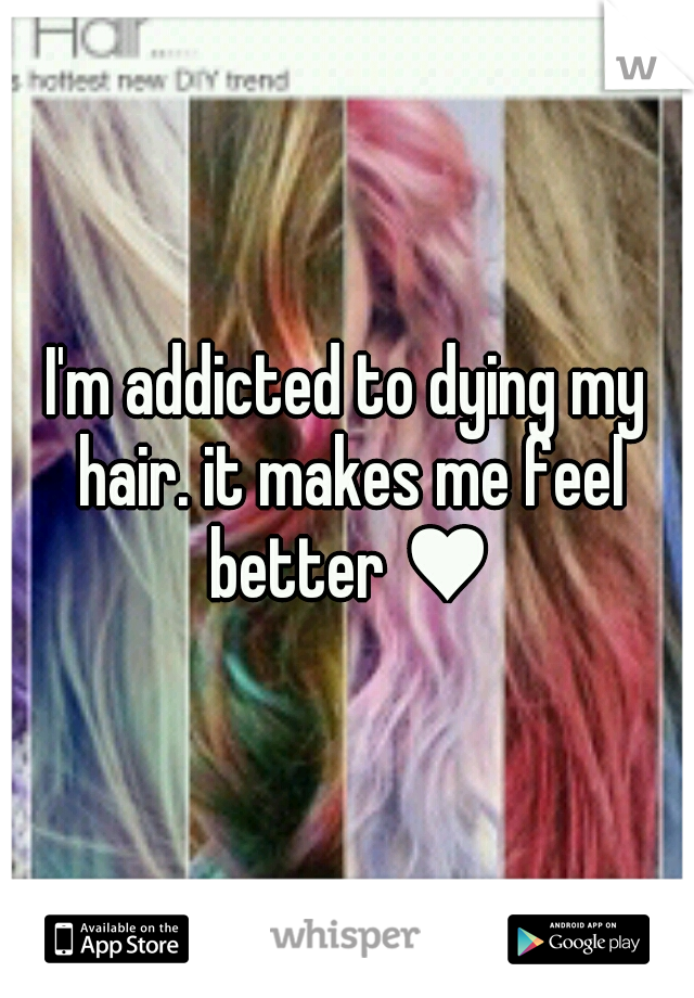 I'm addicted to dying my hair. it makes me feel better ♥