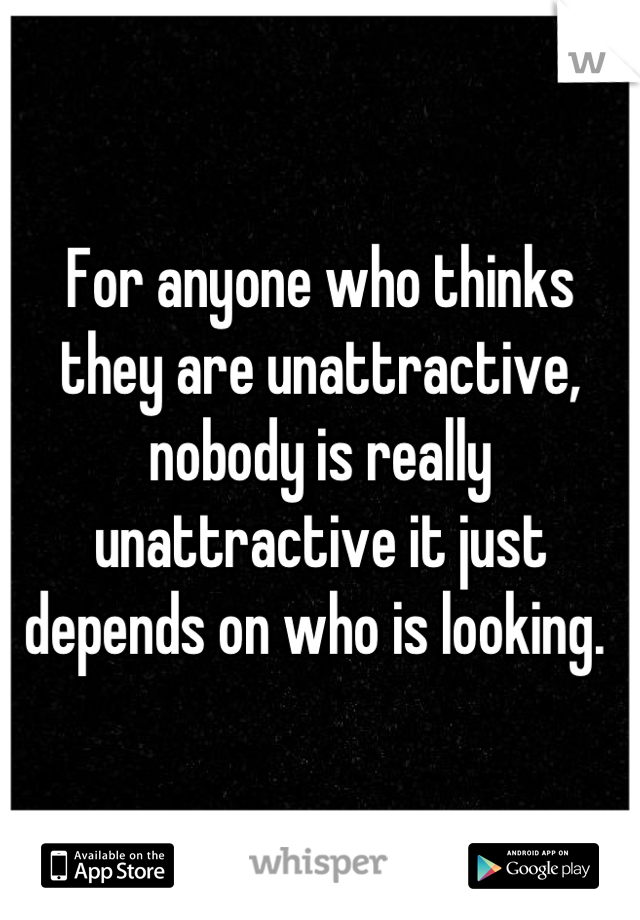 For anyone who thinks they are unattractive, nobody is really unattractive it just depends on who is looking. 
