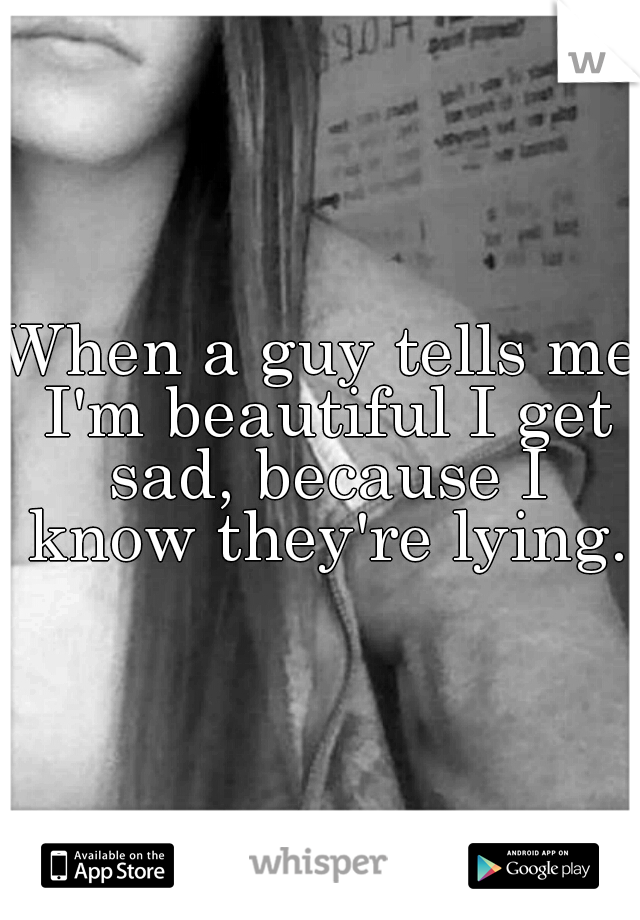 When a guy tells me I'm beautiful I get sad, because I know they're lying.