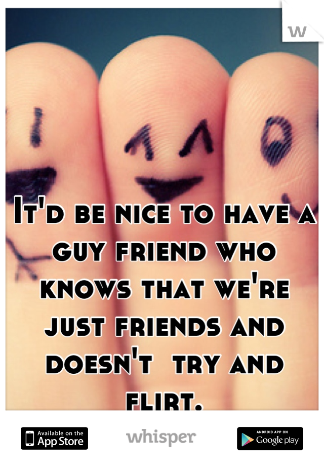 It'd be nice to have a guy friend who knows that we're just friends and doesn't  try and flirt.