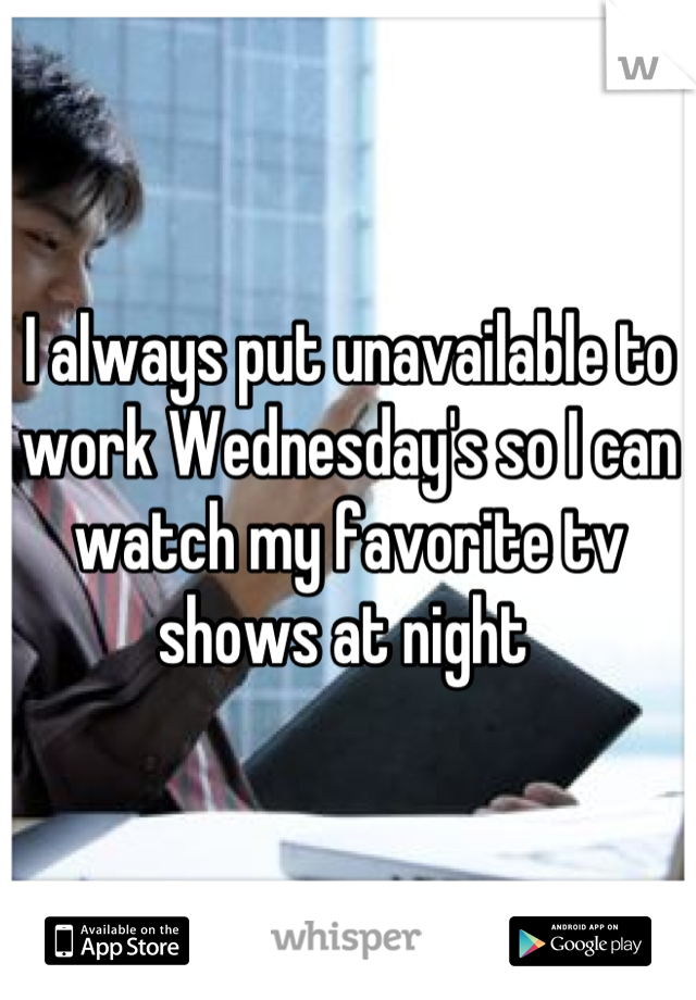 I always put unavailable to work Wednesday's so I can watch my favorite tv shows at night 