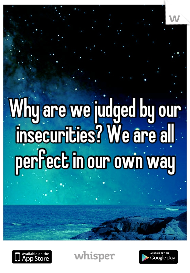 Why are we judged by our insecurities? We are all perfect in our own way