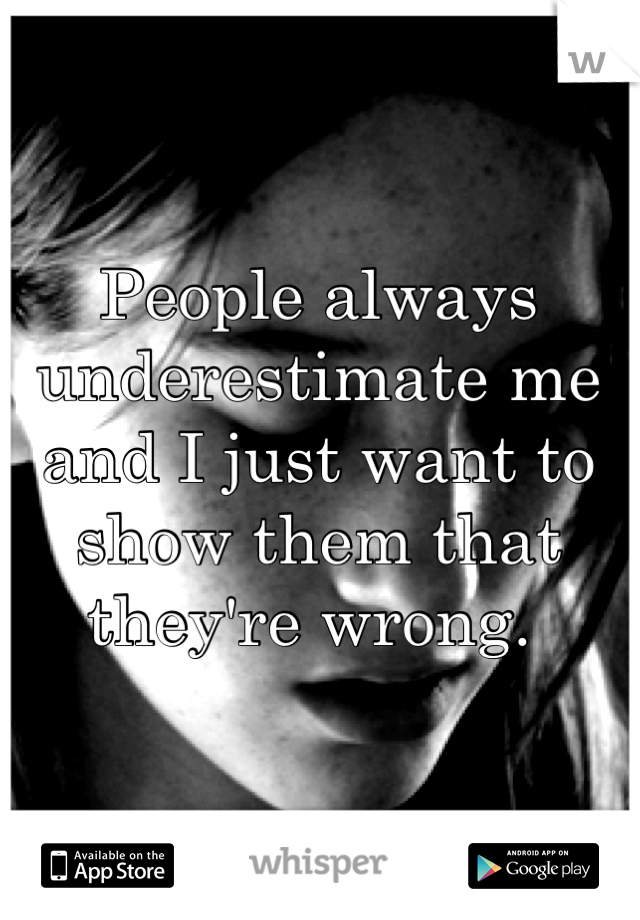 People always underestimate me and I just want to show them that they're wrong. 