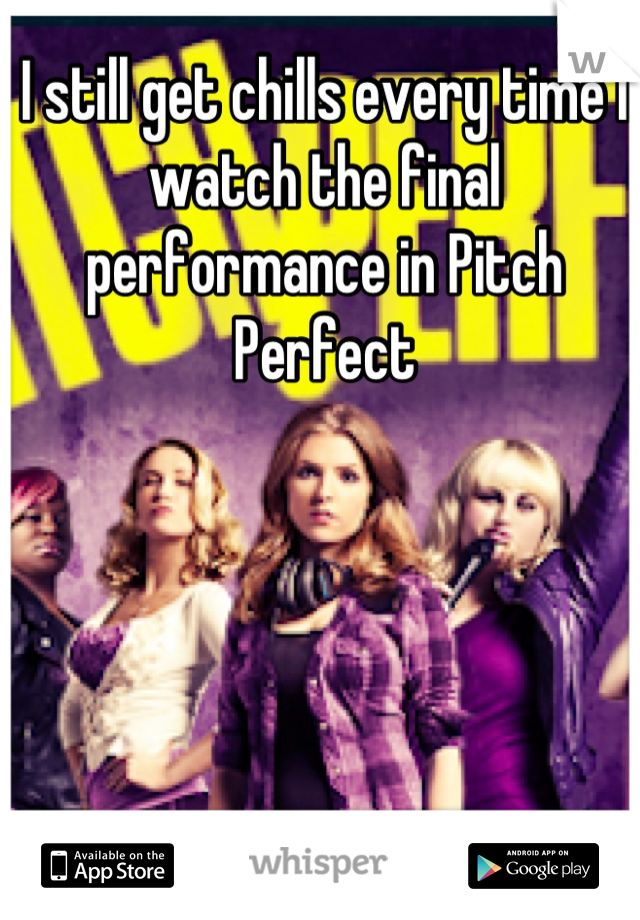 I still get chills every time I watch the final performance in Pitch Perfect
