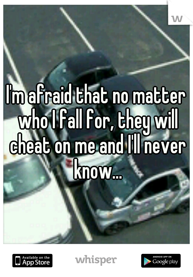 I'm afraid that no matter who I fall for, they will cheat on me and I'll never know...