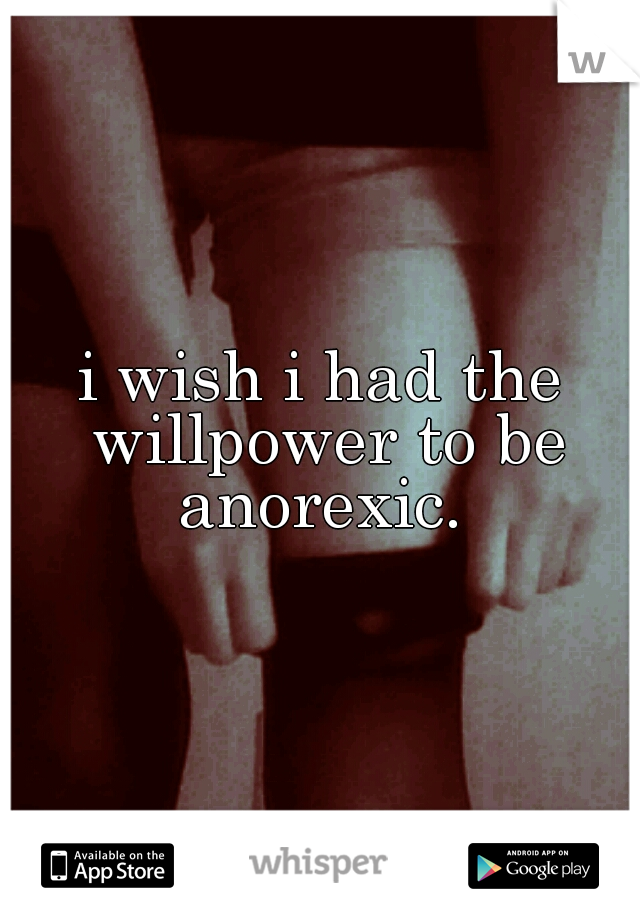 i wish i had the willpower to be anorexic. 