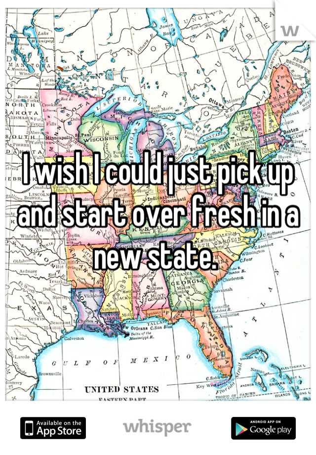 I wish I could just pick up and start over fresh in a new state. 