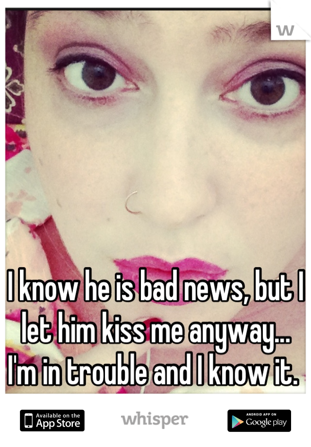 I know he is bad news, but I let him kiss me anyway... I'm in trouble and I know it. 